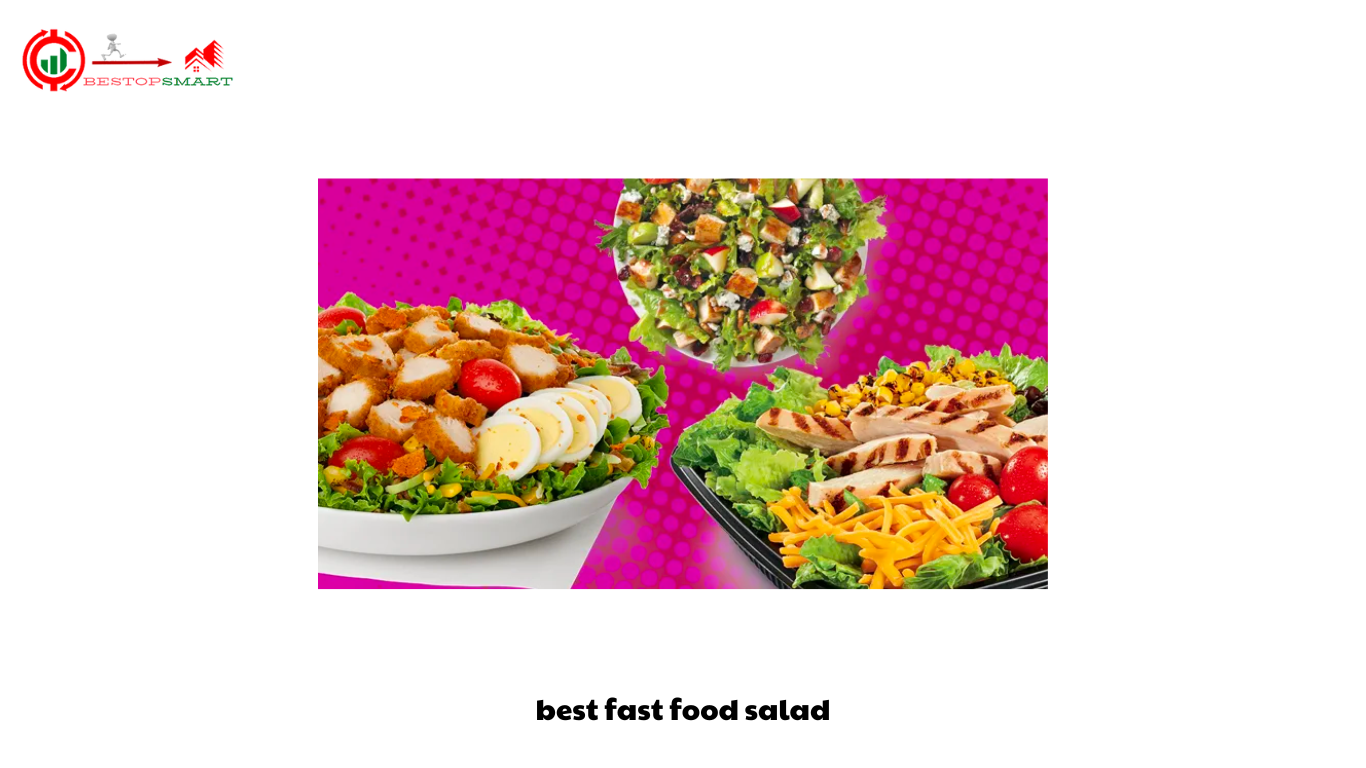 The Best Fast Food Salad Options for Health-Conscious Foodies